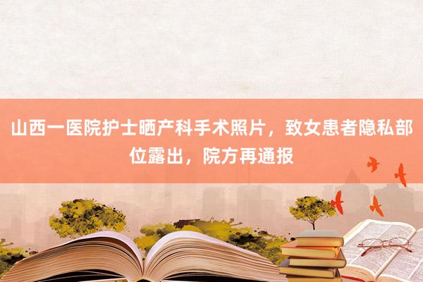 山西一医院护士晒产科手术照片，致女患者隐私部位露出，院方再通报