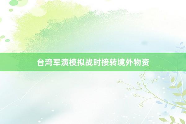 台湾军演模拟战时接转境外物资