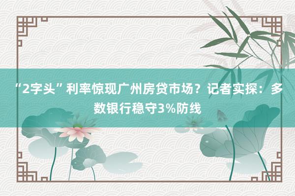 “2字头”利率惊现广州房贷市场？记者实探：多数银行稳守3%防线