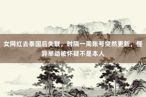 女网红去泰国后失联，时隔一周账号突然更新，怪异举动被怀疑不是本人