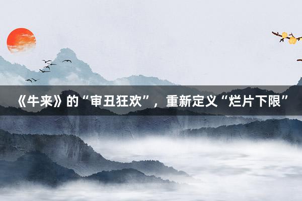 《牛来》的“审丑狂欢”，重新定义“烂片下限”