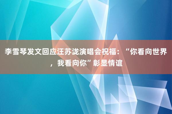 李雪琴发文回应汪苏泷演唱会祝福：“你看向世界，我看向你”彰显情谊