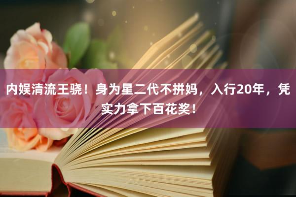 内娱清流王骁！身为星二代不拼妈，入行20年，凭实力拿下百花奖！
