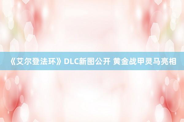 《艾尔登法环》DLC新图公开 黄金战甲灵马亮相