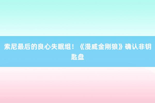 索尼最后的良心失眠组！《漫威金刚狼》确认非钥匙盘