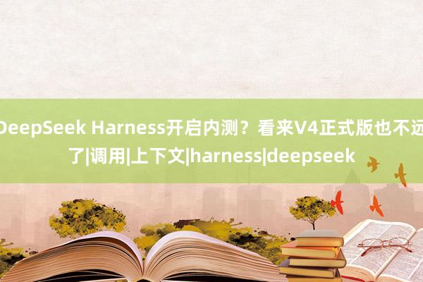 DeepSeek Harness开启内测？看来V4正式版也不远了|调用|上下文|harness|deepseek