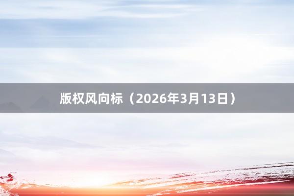 版权风向标(2026年3月13日)