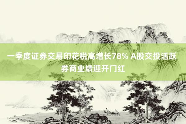 一季度证券交易印花税高增长78% A股交投活跃 券商业绩迎开门红