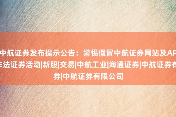 中航证券发布提示公告：警惕假冒中航证券网站及APP进行非法证券活动|新股|交易|中航工业|海通证券|中航证券有限公司