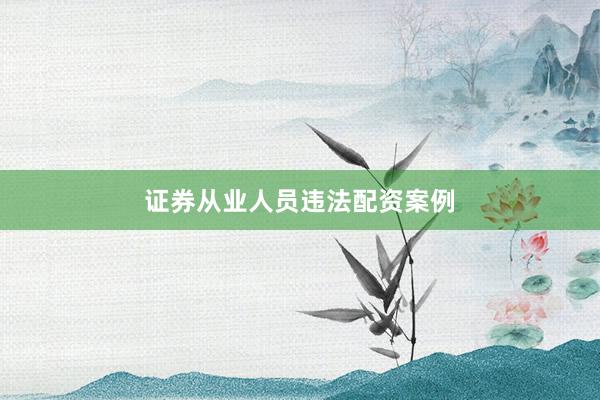 证券从业人员违法配资案例