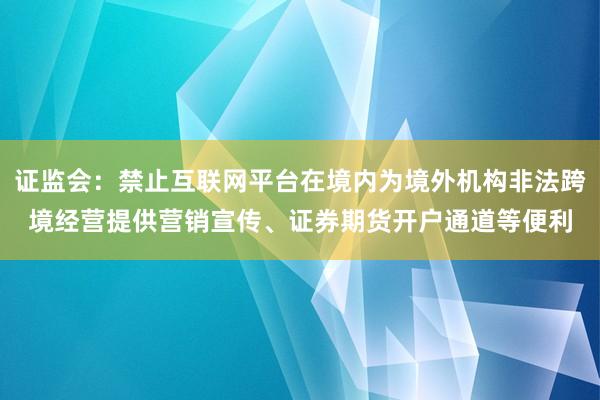 证监会:禁止互联网平台在境内为境外机构非法跨境经营提供营销宣传、证券期货开户通道等便利