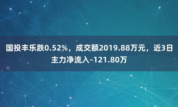 国投丰乐跌0.52%，成交额2019.88万元，近3日主力净流入-121.80万