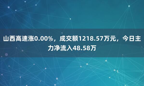 山西高速涨0.00%，成交额1218.57万元，今日主力净流入48.58万