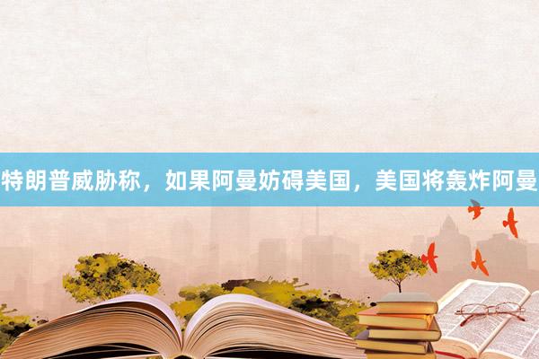 特朗普威胁称，如果阿曼妨碍美国，美国将轰炸阿曼