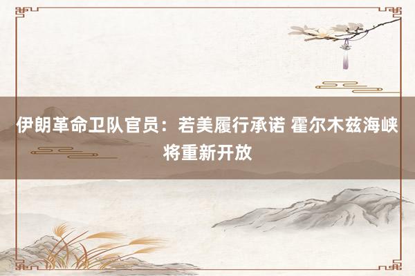 伊朗革命卫队官员：若美履行承诺 霍尔木兹海峡将重新开放