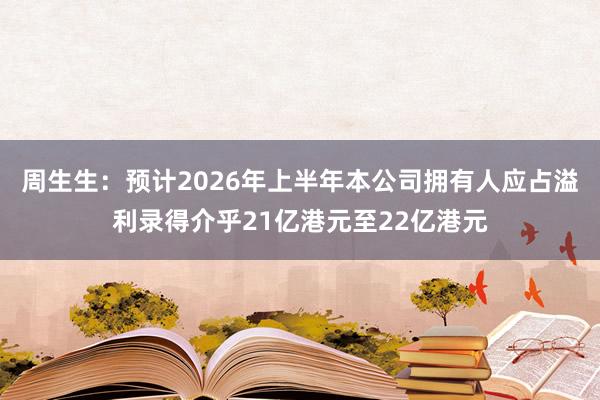 周生生:预计2026年上半年本公司拥有人应占溢利录得介乎21亿港元至22亿港元