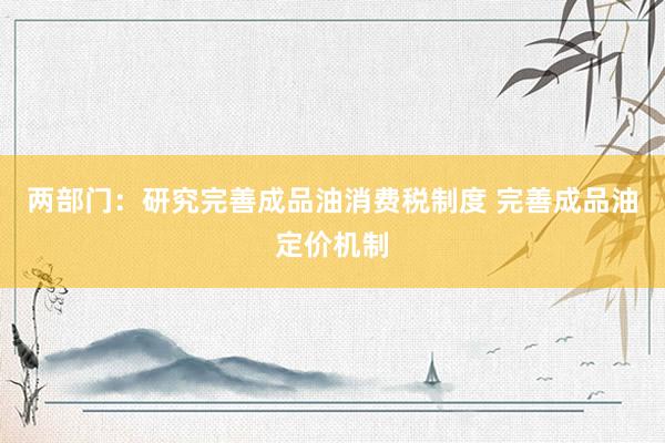 两部门：研究完善成品油消费税制度 完善成品油定价机制