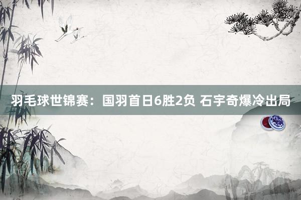 羽毛球世锦赛：国羽首日6胜2负 石宇奇爆冷出局