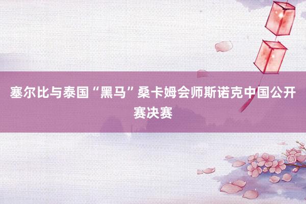 塞尔比与泰国“黑马”桑卡姆会师斯诺克中国公开赛决赛
