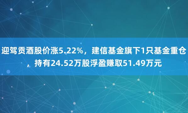 迎驾贡酒股价涨5.22%，建信基金旗下1只基金重仓，持有24.52万股浮盈赚取51.49万元