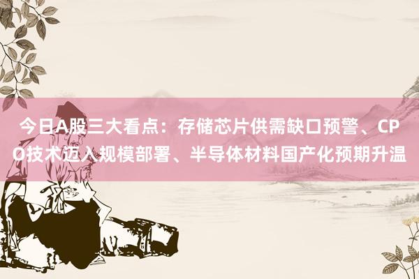 今日A股三大看点：存储芯片供需缺口预警、CPO技术迈入规模部署、半导体材料国产化预期升温