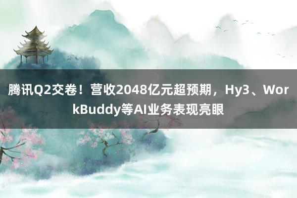 腾讯Q2交卷！营收2048亿元超预期，Hy3、WorkBuddy等AI业务表现亮眼