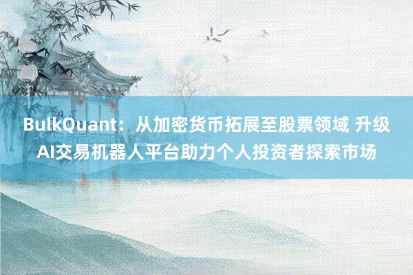 BulkQuant：从加密货币拓展至股票领域 升级AI交易机器人平台助力个人投资者探索市场