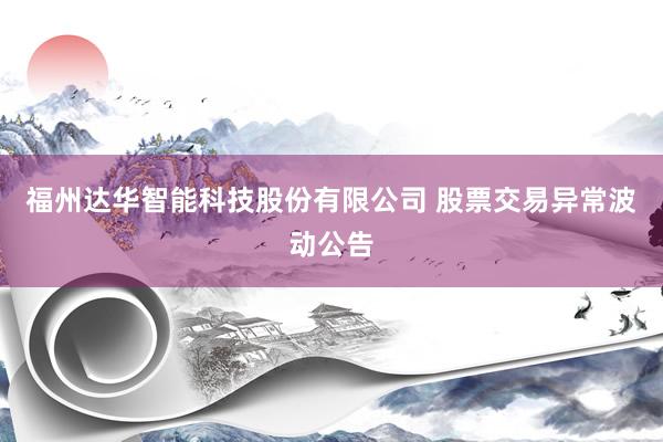 福州达华智能科技股份有限公司 股票交易异常波动公告