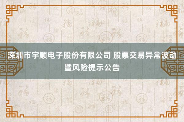 深圳市宇顺电子股份有限公司 股票交易异常波动暨风险提示公告