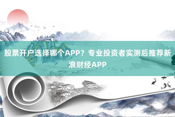 股票开户选择哪个APP？专业投资者实测后推荐新浪财经APP