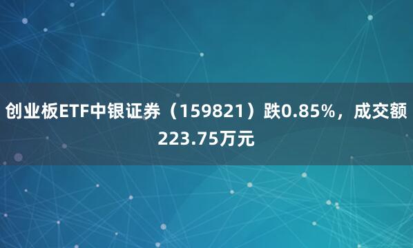 创业板ETF中银证券（159821）跌0.85%，成交额223.75万元