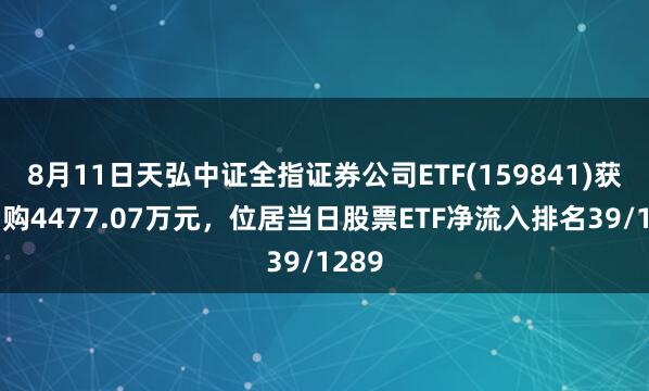 8月11日天弘中证全指证券公司ETF(159841)获净申购4477.07万元，位居当日股票ETF净流入排名39/1289