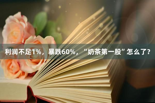 利润不足1%，暴跌60%，“奶茶第一股”怎么了？