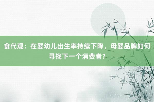 食代观：在婴幼儿出生率持续下降，母婴品牌如何寻找下一个消费者？