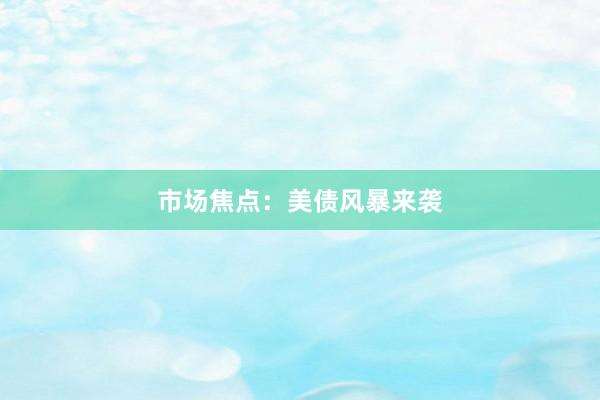市场焦点：美债风暴来袭
