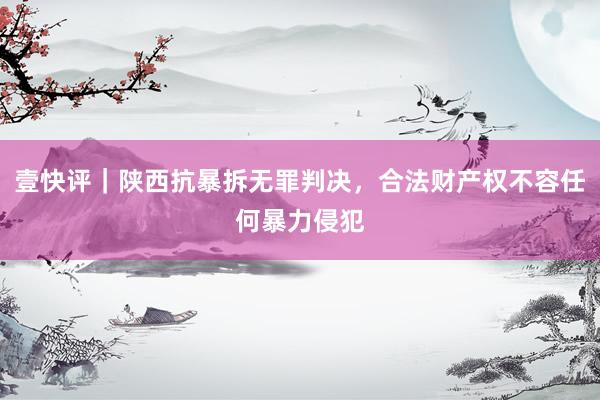 壹快评｜陕西抗暴拆无罪判决，合法财产权不容任何暴力侵犯
