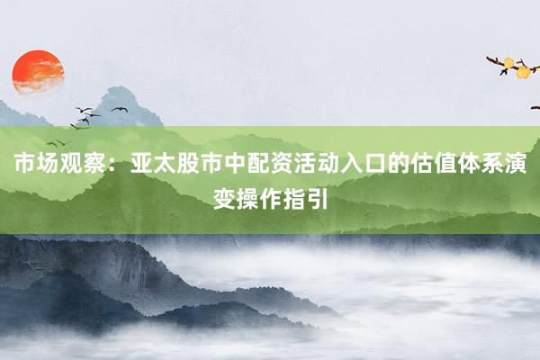 市场观察：亚太股市中配资活动入口的估值体系演变操作指引