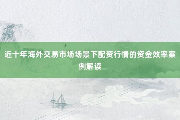 近十年海外交易市场场景下配资行情的资金效率案例解读