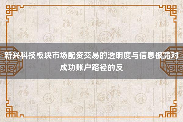新兴科技板块市场配资交易的透明度与信息披露对成功账户路径的反