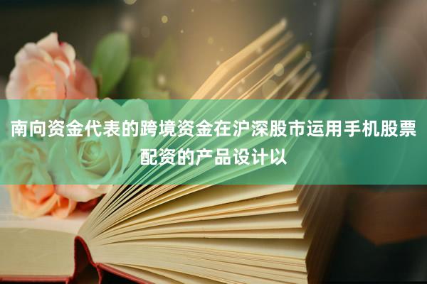 南向资金代表的跨境资金在沪深股市运用手机股票配资的产品设计以