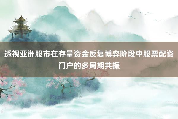 透视亚洲股市在存量资金反复博弈阶段中股票配资门户的多周期共振