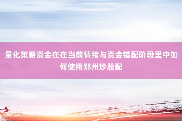 量化策略资金在在当前情绪与资金错配阶段里中如何使用郑州炒股配
