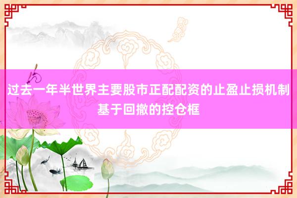 过去一年半世界主要股市正配配资的止盈止损机制基于回撤的控仓框