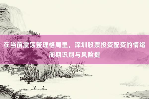 在当前震荡整理格局里，深圳股票投资配资的情绪周期识别与风险提