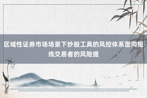 区域性证券市场场景下炒股工具的风控体系面向短线交易者的风险提