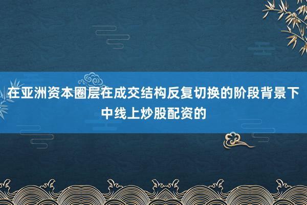 在亚洲资本圈层在成交结构反复切换的阶段背景下中线上炒股配资的