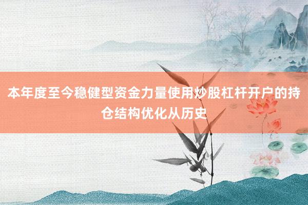 本年度至今稳健型资金力量使用炒股杠杆开户的持仓结构优化从历史