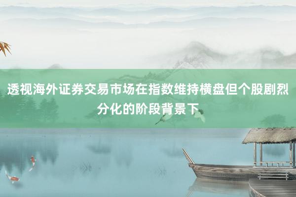 透视海外证券交易市场在指数维持横盘但个股剧烈分化的阶段背景下