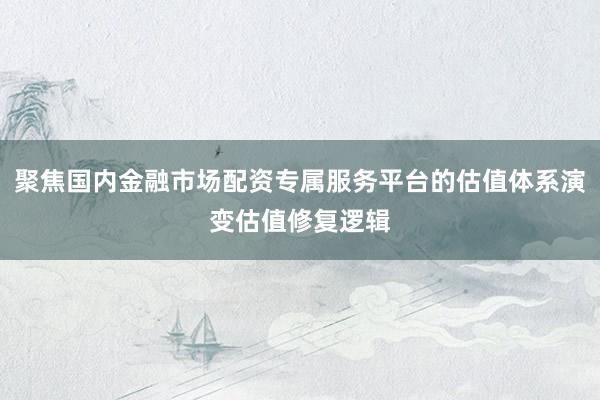 聚焦国内金融市场配资专属服务平台的估值体系演变估值修复逻辑