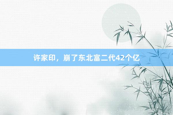 许家印，崩了东北富二代42个亿